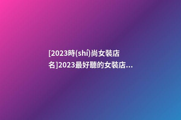 [2023時(shí)尚女裝店名]2023最好聽的女裝店名-第1張-店鋪起名-玄機(jī)派